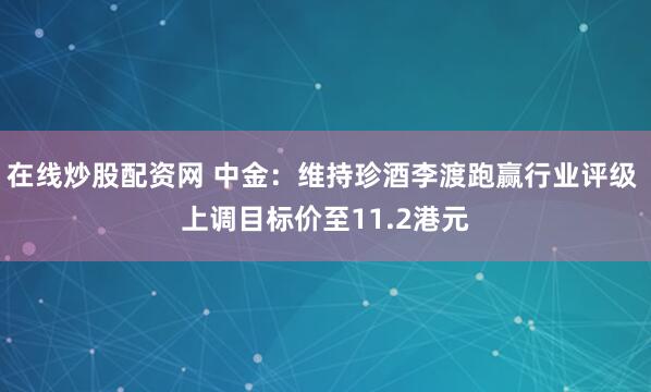 在线炒股配资网 中金：维持珍酒李渡跑赢行业评级 上调目标价至11.2港元