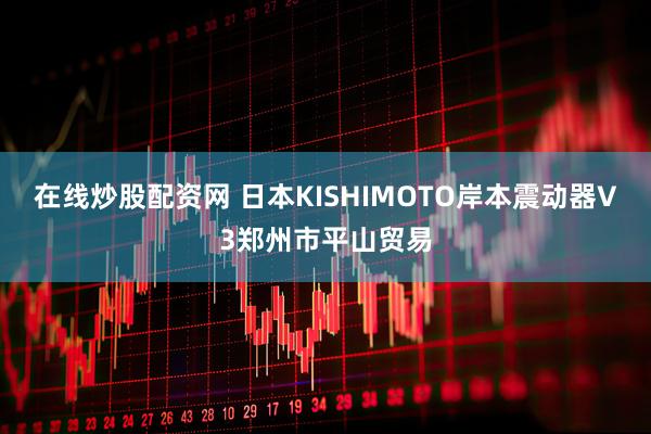 在线炒股配资网 日本KISHIMOTO岸本震动器V3郑州市平山贸易