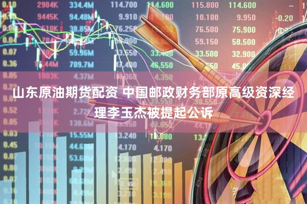 山东原油期货配资 中国邮政财务部原高级资深经理李玉杰被提起公诉