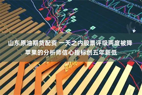 山东原油期货配资 一天之内股票评级两度被降 苹果的分析师信心指标创五年新低