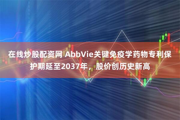在线炒股配资网 AbbVie关键免疫学药物专利保护期延至2037年，股价创历史新高