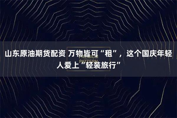 山东原油期货配资 万物皆可“租”，这个国庆年轻人爱上“轻装旅行”