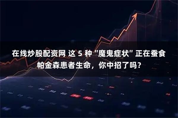 在线炒股配资网 这 5 种 ″魔鬼症状″ 正在蚕食帕金森患者生命，你中招了吗？