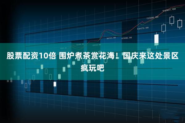 股票配资10倍 围炉煮茶赏花海！国庆来这处景区疯玩吧