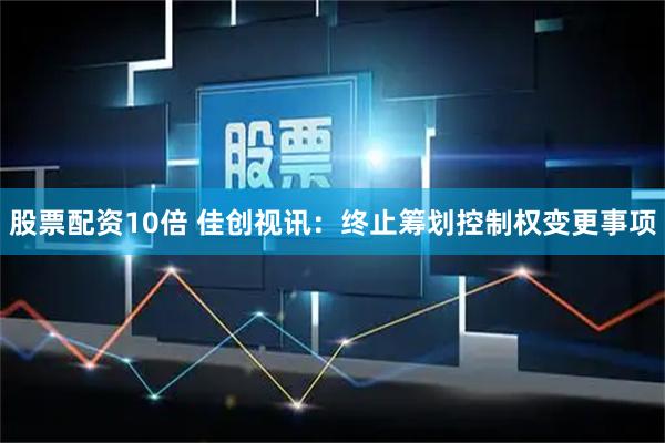 股票配资10倍 佳创视讯：终止筹划控制权变更事项