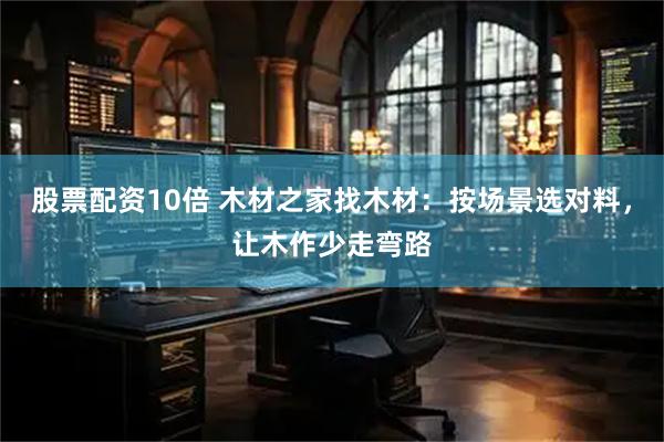 股票配资10倍 木材之家找木材：按场景选对料，让木作少走弯路