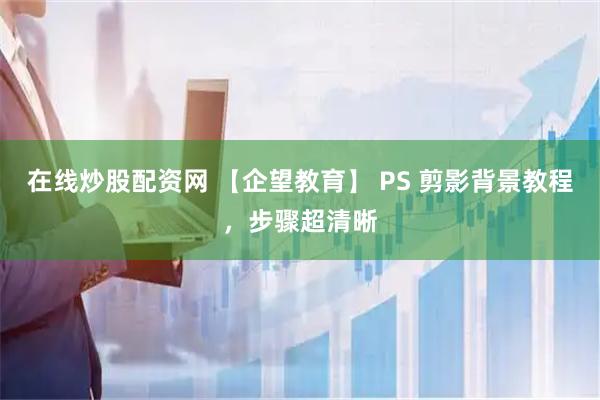 在线炒股配资网 【企望教育】 PS 剪影背景教程，步骤超清晰