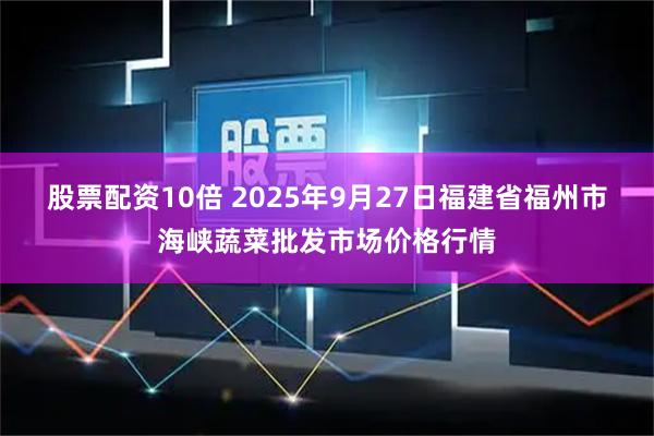 股票配资10倍 2025年9月27日福建省福州市海峡蔬菜批发市场价格行情