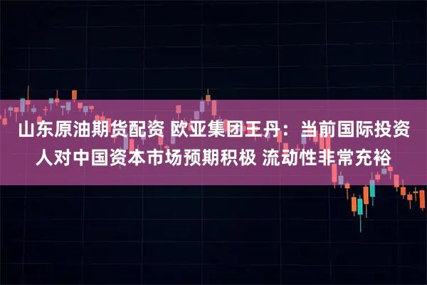 山东原油期货配资 欧亚集团王丹:当前国际投资人对中国资本市场预期积极 流动性非常充裕