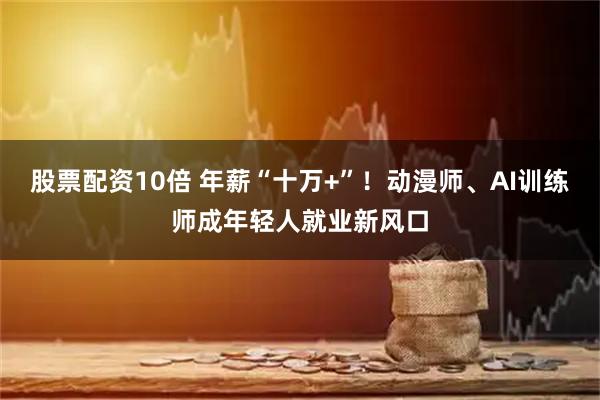 股票配资10倍 年薪“十万+”!动漫师、AI训练师成年轻人就业新风口
